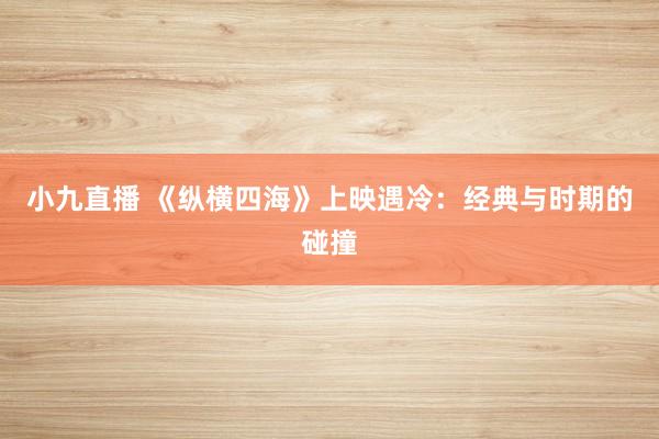 小九直播 《纵横四海》上映遇冷：经典与时期的碰撞