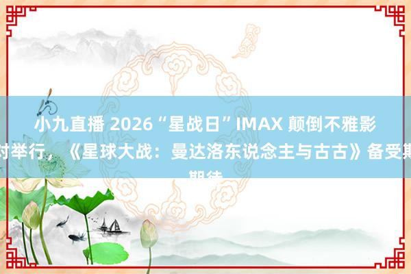 小九直播 2026“星战日”IMAX 颠倒不雅影派对举行,《星球大战:曼达洛东说念主与古古》备受期待