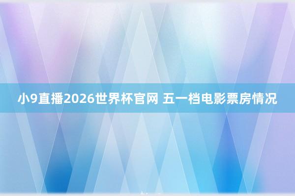 小9直播2026世界杯官网 五一档电影票房情况