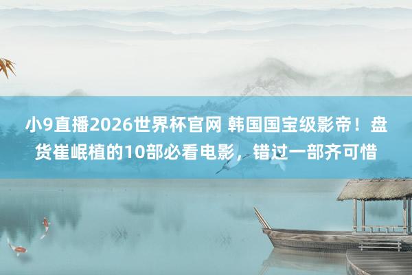 小9直播2026世界杯官网 韩国国宝级影帝！盘货崔岷植的10部必看电影，错过一部齐可惜