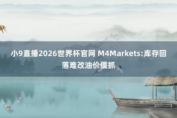 小9直播2026世界杯官网 M4Markets:库存回落难改油价僵抓