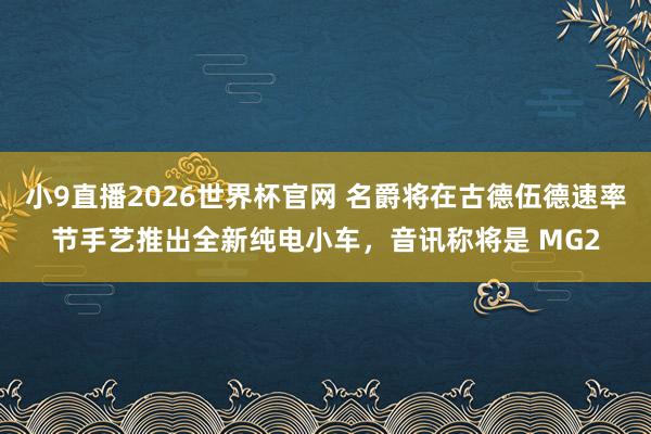 小9直播2026世界杯官网 名爵将在古德伍德速率节手艺推出全新纯电小车,音讯称将是 MG2