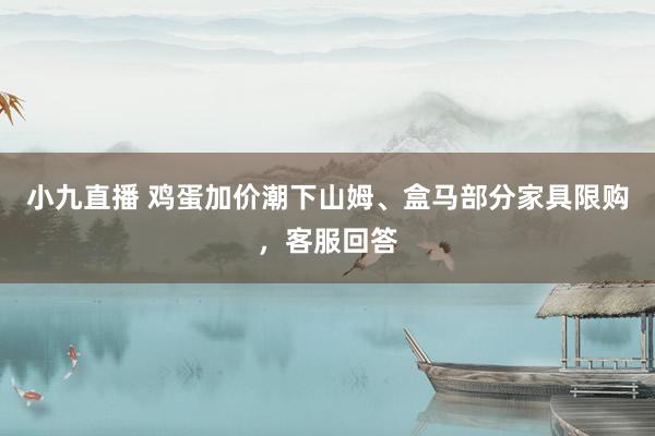 小九直播 鸡蛋加价潮下山姆、盒马部分家具限购,客服回答