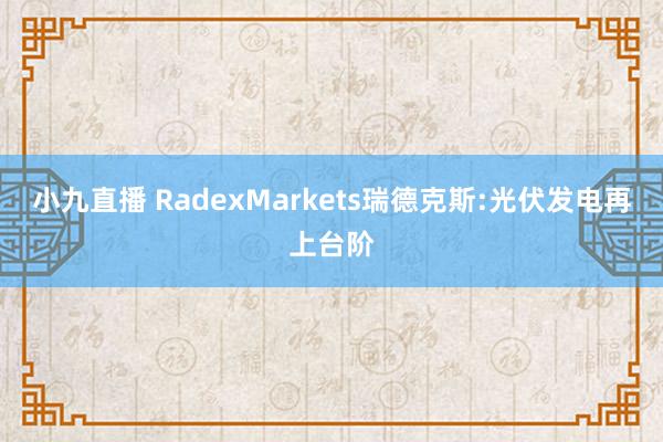 小九直播 RadexMarkets瑞德克斯:光伏发电再上台阶