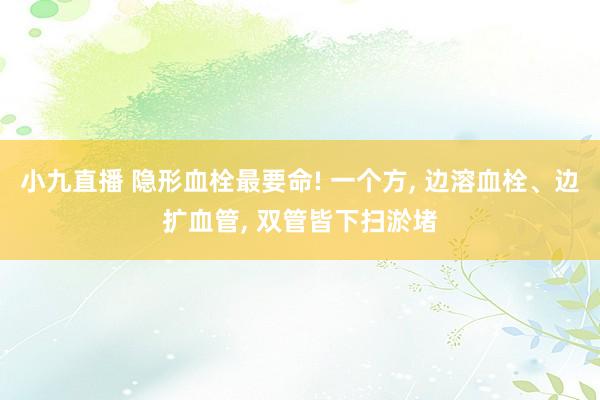 小九直播 隐形血栓最要命! 一个方, 边溶血栓、边扩血管, 双管皆下扫淤堵