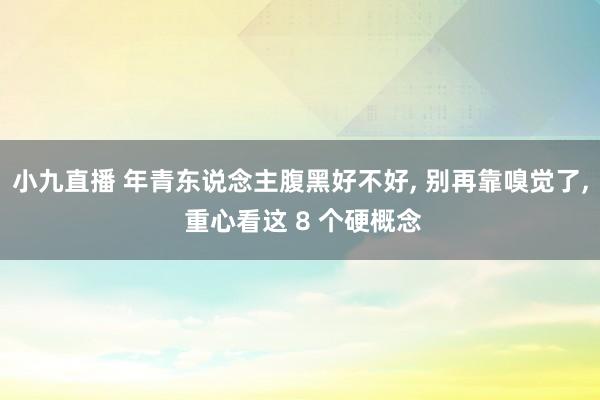 小九直播 年青东说念主腹黑好不好， 别再靠嗅觉了， 重心看这 8 个硬概念