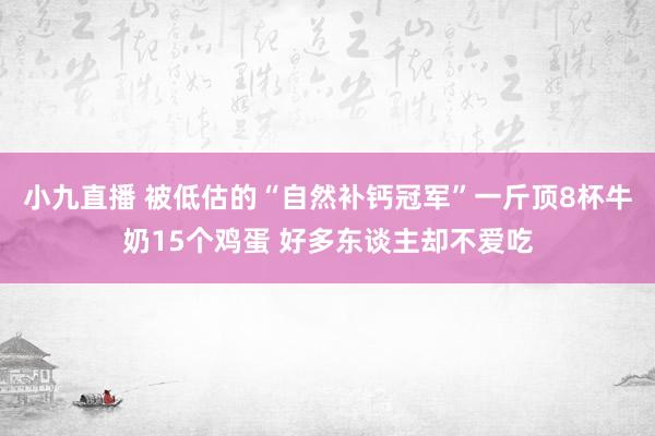 小九直播 被低估的“自然补钙冠军”一斤顶8杯牛奶15个鸡蛋 好多东谈主却不爱吃