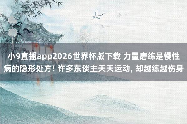 小9直播app2026世界杯版下载 力量磨练是慢性病的隐形处方! 许多东谈主天天运动， 却越练越伤身