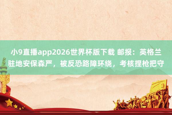 小9直播app2026世界杯版下载 邮报:英格兰驻地安保森严,被反恐路障环绕,考核捏枪把守