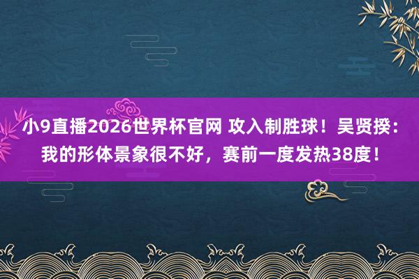 小9直播2026世界杯官网 攻入制胜球!吴贤揆:我的形体景象很不好,赛前一度发热38度!