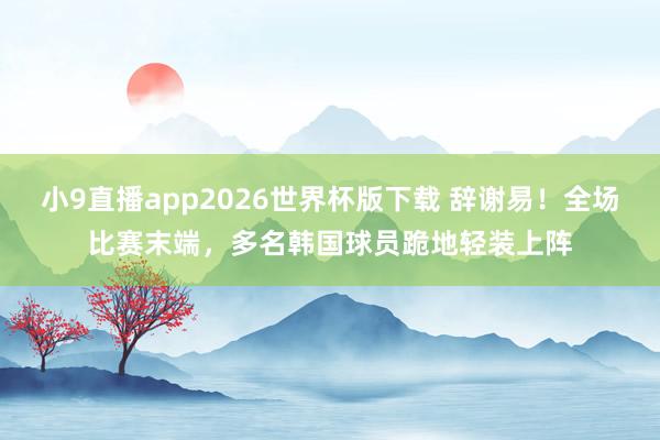 小9直播app2026世界杯版下载 辞谢易！全场比赛末端，<a href=