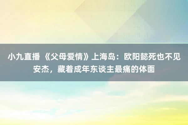 小九直播 《父母爱情》上海岛：欧阳懿死也不见安杰，藏着成年东谈主最痛的体面