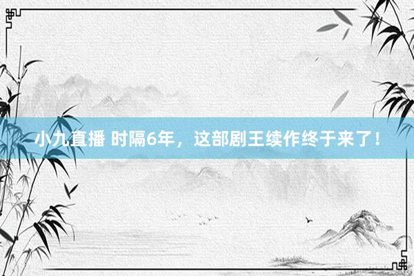 小九直播 时隔6年，这部剧王续作终于来了！