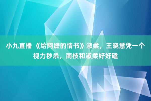 小九直播 《给阿嬷的情书》淑柔,王晓慧凭一个视力秒杀,南枝和淑柔好好磕