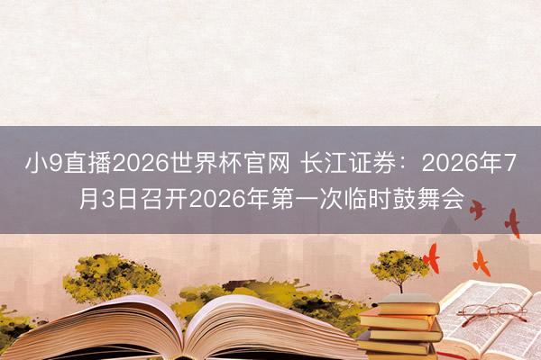 小9直播2026世界杯官网 长江证券：2026年7月3日召开2026年第一次临时鼓舞会