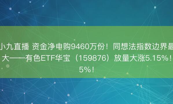 小九直播 资金净申购9460万份！同想法指数边界最大——有色ETF华宝（159876）放量大涨5.15%！