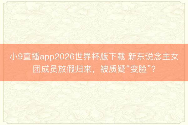 小9直播app2026世界杯版下载 新东说念主女团成员放假归来,被质疑“变脸”?
