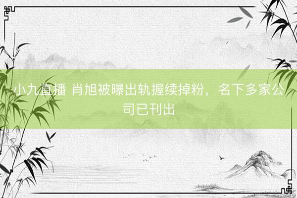小九直播 肖旭被曝出轨握续掉粉，名下多家公司已刊出