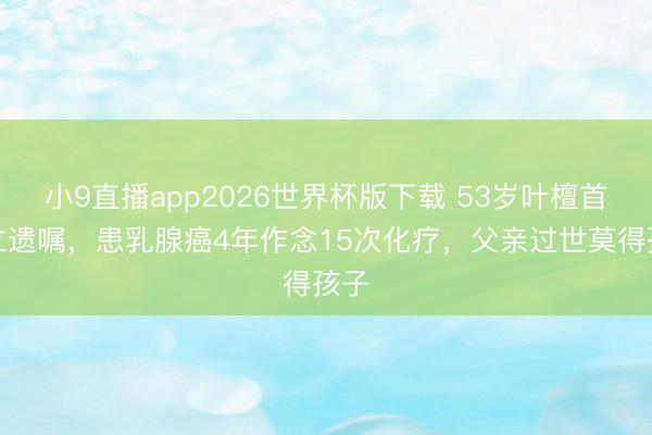 小9直播app2026世界杯版下载 53岁叶檀首谈立遗嘱,患乳腺癌4年作念15次化疗,父亲过世莫得孩子