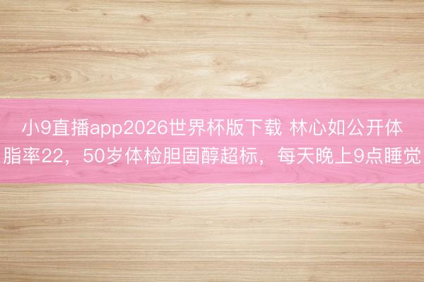 小9直播app2026世界杯版下载 林心如公开体脂率22,50岁体检胆固醇超标,每天晚上9点睡觉