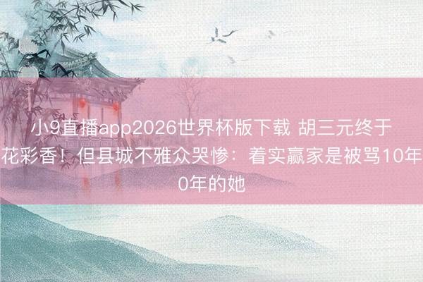 小9直播app2026世界杯版下载 胡三元终于牵手花彩香!但县城不雅众哭惨:着实赢家是被骂10年的她