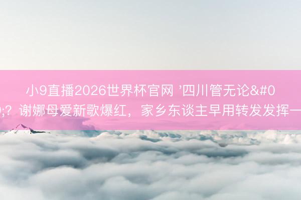 小9直播2026世界杯官网 '四川管无论'？谢娜母爱新歌爆红，家乡东谈主早用转发发挥一切