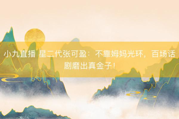 小九直播 星二代张可盈：不靠姆妈光环，百场话剧磨出真金子！