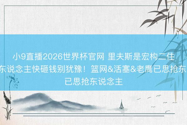 小9直播2026世界杯官网 里夫斯是宏构二住持&湖东说念主快砸钱别犹豫！篮网&活塞&老鹰已思抢东说念主