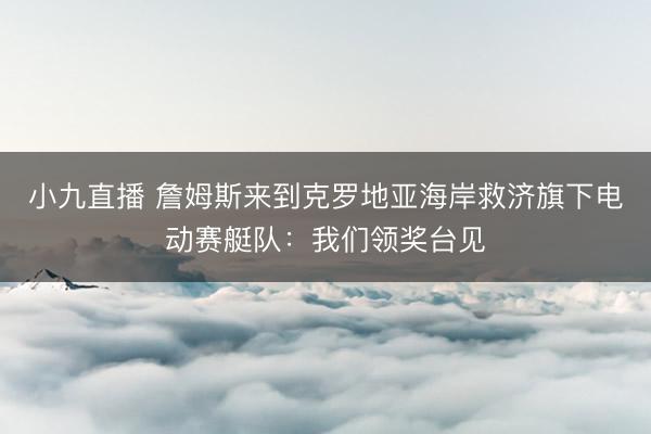 小九直播 詹姆斯来到克罗地亚海岸救济旗下电动赛艇队：我们领奖台见