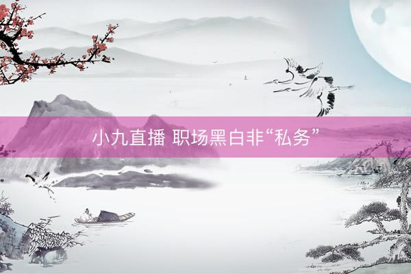 小九直播 职场黑白非“私务”