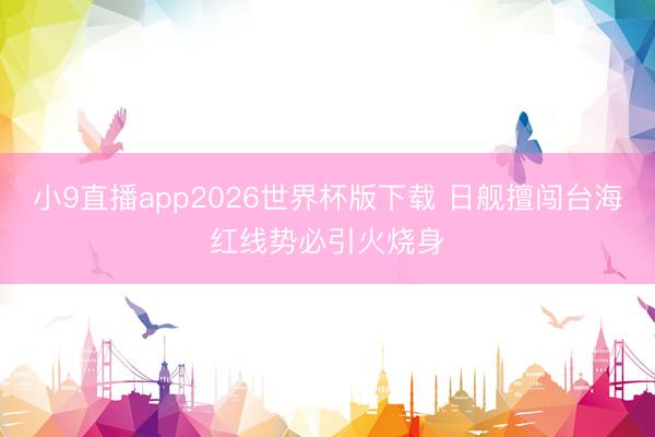 小9直播app2026世界杯版下载 日舰擅闯台海红线势必引火烧身