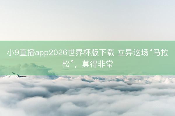 小9直播app2026世界杯版下载 立异这场“马拉松”，莫得非常