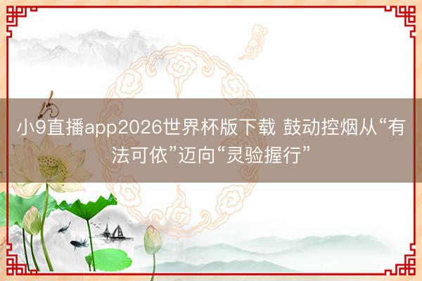 小9直播app2026世界杯版下载 鼓动控烟从“有法可依”迈向“灵验握行”