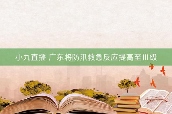 小九直播 广东将防汛救急反应提高至Ⅲ级