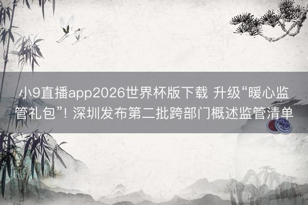 小9直播app2026世界杯版下载 升级“暖心监管礼包”! 深圳发布第二批跨部门概述监管清单