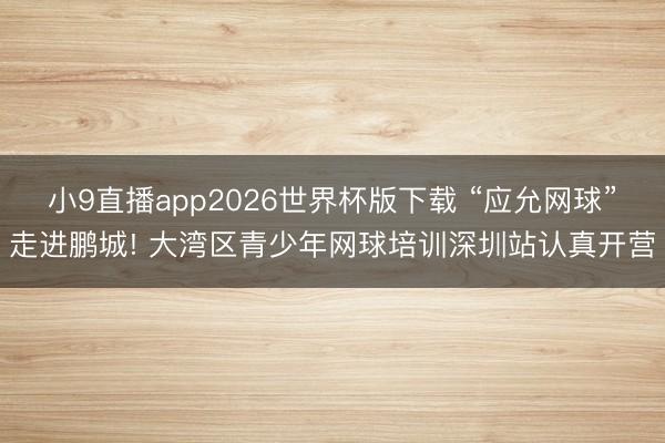 小9直播app2026世界杯版下载 “应允网球”走进鹏城! 大湾区青少年网球培训深圳站认真开营
