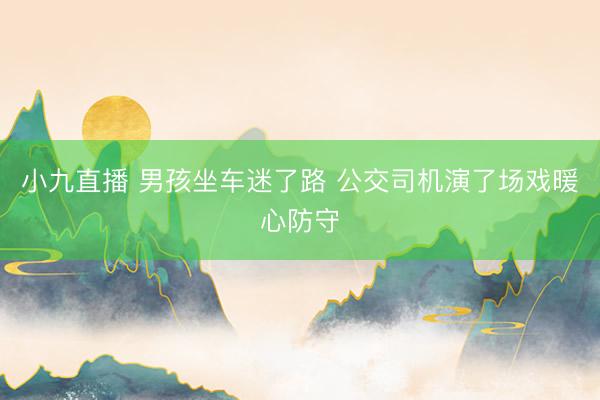小九直播 男孩坐车迷了路 公交司机演了场戏暖心防守