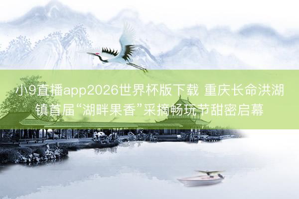小9直播app2026世界杯版下载 重庆长命洪湖镇首届“湖畔果香”采摘畅玩节甜密启幕
