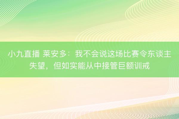小九直播 莱安多:我不会说这场比赛令东谈主失望,但如实能从中接管巨额训戒