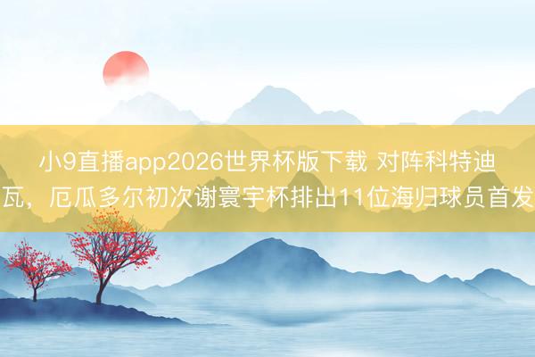 小9直播app2026世界杯版下载 对阵科特迪瓦，厄瓜多尔初次谢寰宇杯排出11位海归球员首发