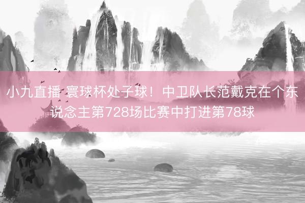 小九直播 寰球杯处子球！中卫队长范戴克在个东说念主第728场比赛中打进第78球