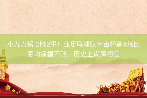 小九直播 2胜2平!亚足联球队宇宙杯前4场比赛均保握不败,历史上尚属初度