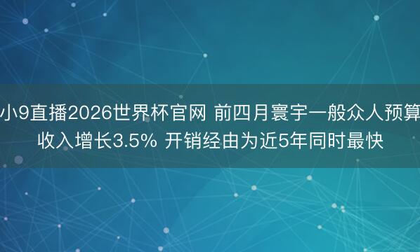 小9直播2026世界杯官网 前四月寰宇一般众人预算收入增长3.5% 开销经由为近5年同时最快