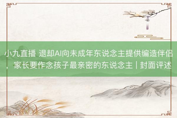 小九直播 退却AI向未成年东说念主提供编造伴侣，家长要作念孩子最亲密的东说念主 | 封面评述