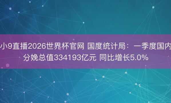小9直播2026世界杯官网 国度统计局:一季度国内分娩总值334193亿元 同比增长5.0%