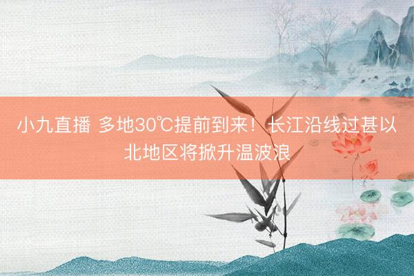 小九直播 多地30℃提前到来!长江沿线过甚以北地区将掀升温波浪
