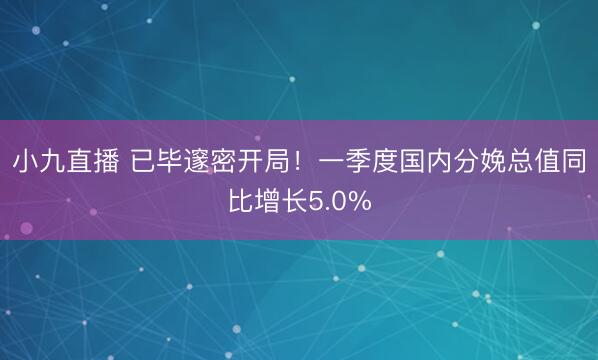小九直播 已毕邃密开局！一季度国内分娩总值同比增长5.0%