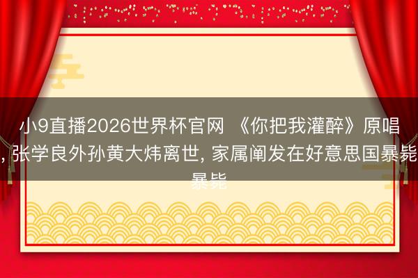 小9直播2026世界杯官网 《你把我灌醉》原唱, 张学良外孙黄大炜离世, 家属阐发在好意思国暴毙
