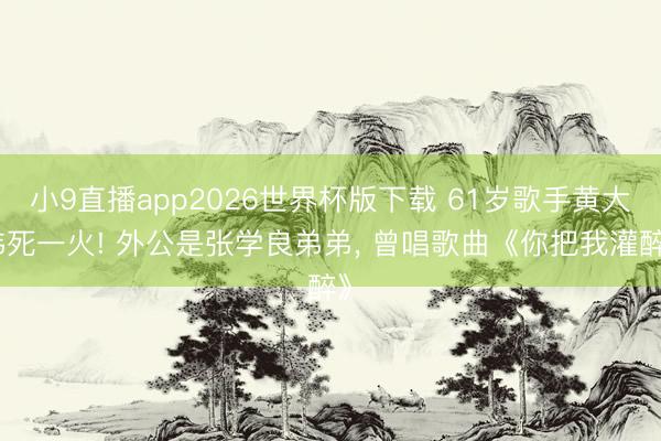 小9直播app2026世界杯版下载 61岁歌手黄大炜死一火! 外公是张学良弟弟， 曾唱歌曲《你把我灌醉》