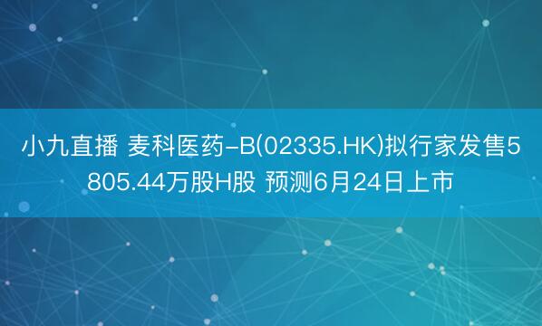 小九直播 麦科医药-B(02335.HK)拟行家发售5805.44万股H股 预测6月24日上市